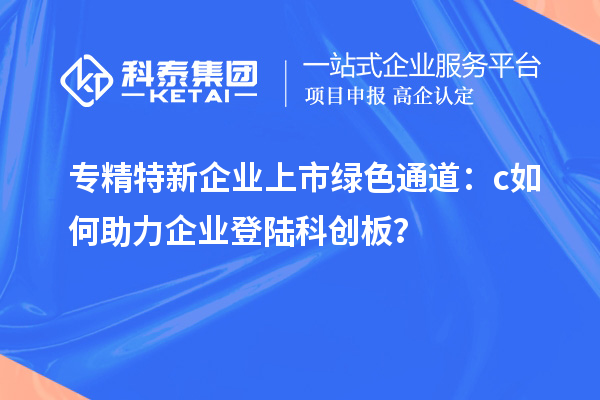 专精特新企业上市绿色通道:c如何助力企业登陆科创板?