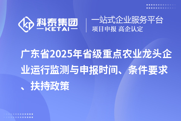 广东省2025年省级重点农业龙头企业运行监测与申报时间、条件要求、扶持政策