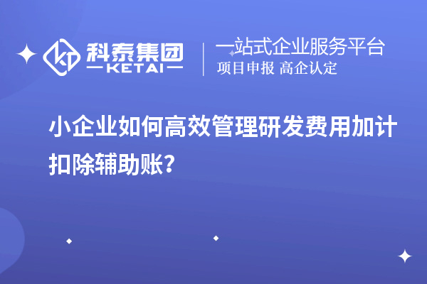 小企业如何高效管理研发费用加计扣除辅助账？