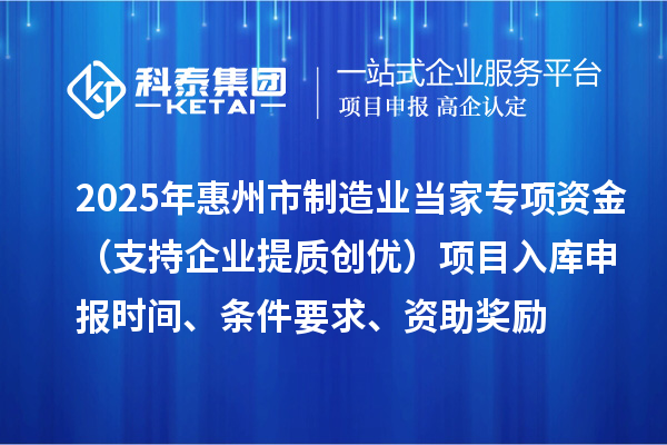 2025年惠州市制造业当家专项资金（支持企业提质创优）项目入库申报时间、条件要求、资助奖励