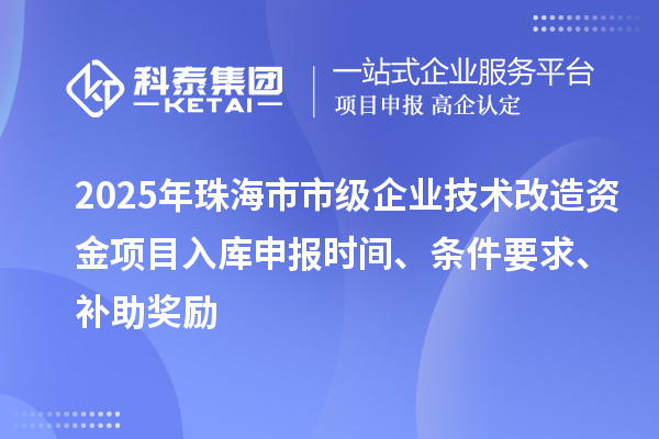 2025年珠海市市级企业技术改造资金项目入库申报时间、条件要求、补助奖励