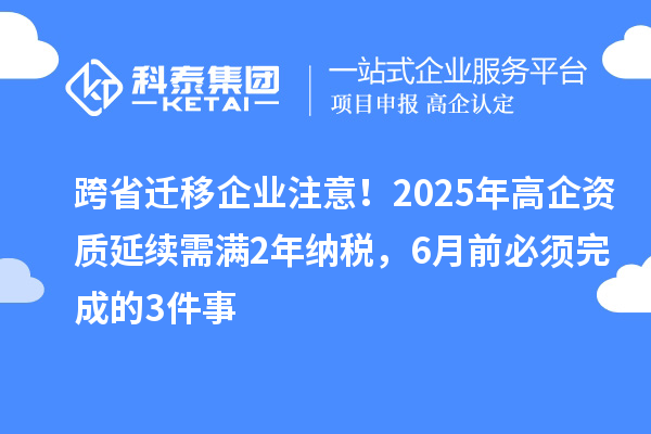 跨省迁移企业注意！2025年高企资质延续需满2年纳税，6月前必须完成的3件事