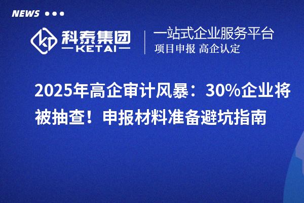 2025年高企审计风暴：30%企业将被抽查！申报材料准备避坑指南
