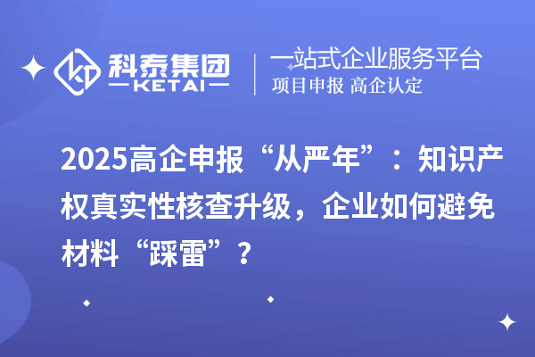 2025高企申报“从严年”：知识产权真实性核查升级，企业如何避免材料“踩雷”？