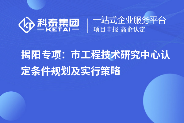 揭阳专项:市工程技术研究中心认定条件规划及实行策略