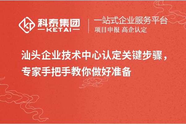 汕头企业技术中心认定关键步骤，专家手把手教你做好准备