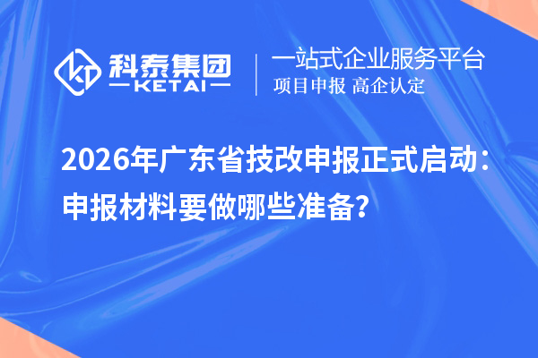 2026年广东省技改申报正式启动：申报材料要做哪些准备？