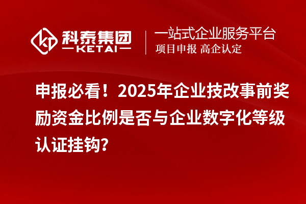 申报必看！2025年企业技改事前奖励资金比例是否与企业数字化等级认证挂钩？