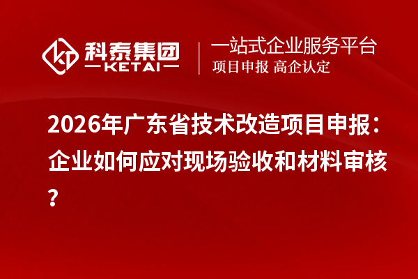 2026年广东省<a href=http://m.1ys1w.cn/fuwu/jishugaizao.html target=_blank class=infotextkey>技术改造</a><a href=http://m.1ys1w.cn/shenbao.html target=_blank class=infotextkey>项目申报</a>：企业如何应对现场验收和材料审核？