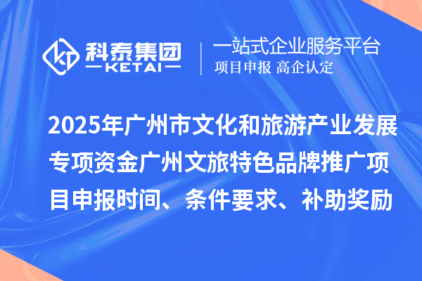 2025年度广州市文化和旅游产业发展专项资金广州文旅特色品牌推广项目申报时间、条件要求、补助奖励
