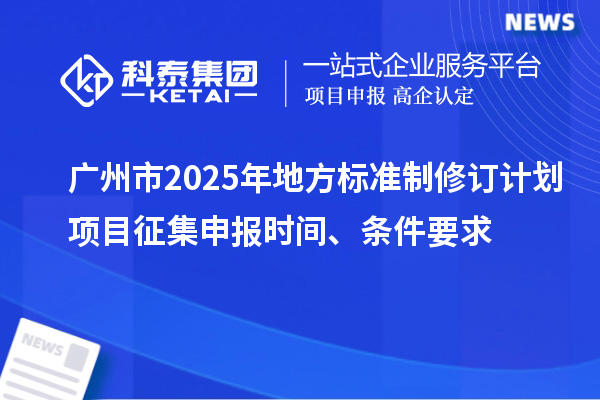 广州市2025年地方标准制修订计划项目征集申报时间、条件要求