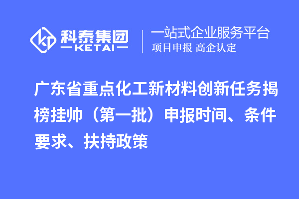 广东省重点化工新材料创新任务揭榜挂帅（第一批）申报时间、条件要求、扶持政策