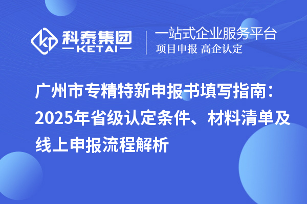 <a href=http://m.1ys1w.cn/guangzhou/ target=_blank class=infotextkey>广州市专精特新</a>申报书填写指南：2025年省级认定条件、材料清单及线上申报流程解析
