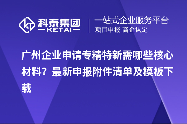 广州企业申请专精特新需哪些核心材料？最新申报附件清单及模板下载