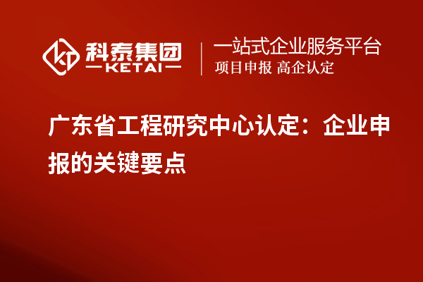 广东省工程研究中心认定:企业申报的关键要点