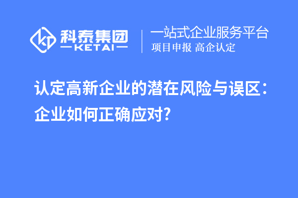 认定高新企业的潜在风险与误区：企业如何正确应对?