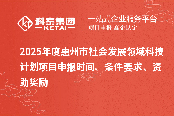 2025年度惠州市社会发展领域科技计划项目申报时间、条件要求、资助奖励