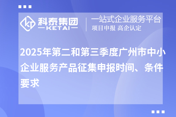 2025年第二和第三季度广州市中小企业服务产品征集申报时间、条件要求