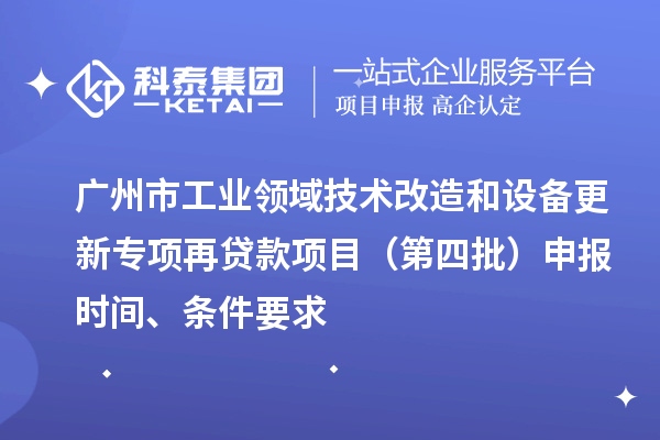 广州市工业领域技术改造和设备更新专项再贷款项目（第四批）申报时间、条件要求