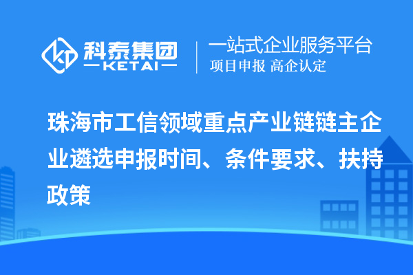 珠海市工信领域重点产业链链主企业遴选申报时间、条件要求、扶持政策
