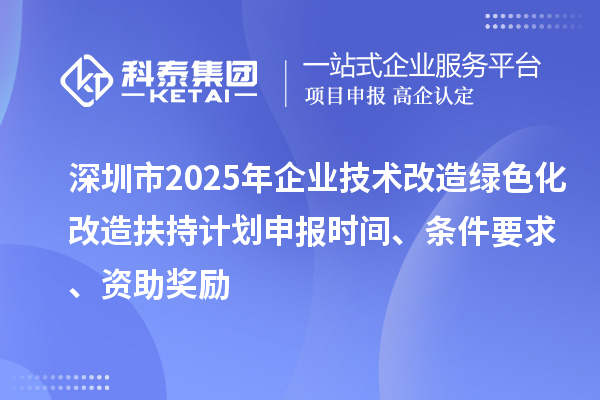 深圳市2025年企业技术改造绿色化改造扶持计划申报时间、条件要求、资助奖励