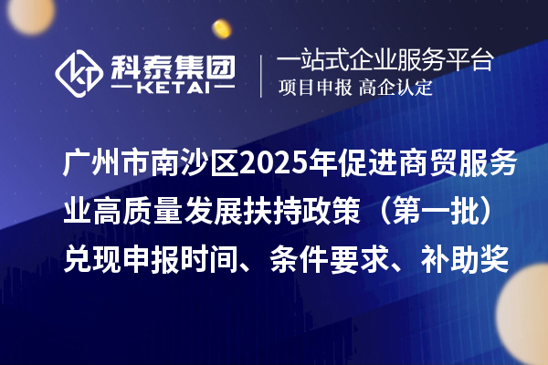 广州市南沙区2025年（对2023年度的奖励）促进商贸服务业高质量发展扶持政策（第一批）兑现申报时间、条件要求、补助奖励