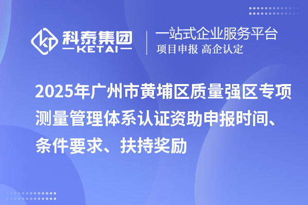 2025年广州市黄埔区质量强区专项测量管理体系认证资助申报时间、条件要求、扶持奖励