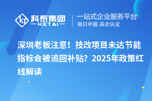 深圳老板注意！技改项目未达节能指标会被追回补贴？2025年政策红线解读