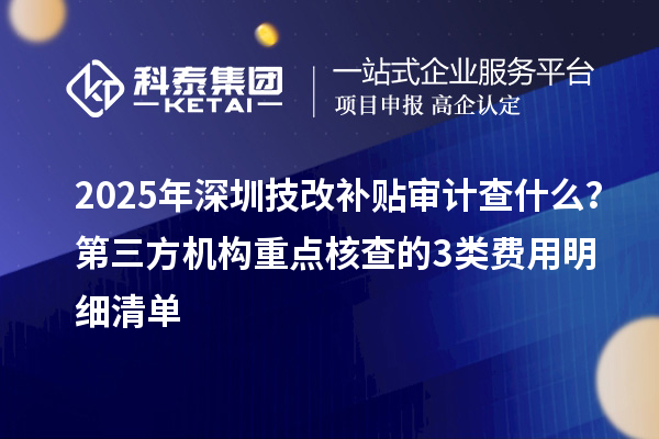 2025年深圳技改补贴审计查什么？第三方机构重点核查的3类费用明细清单