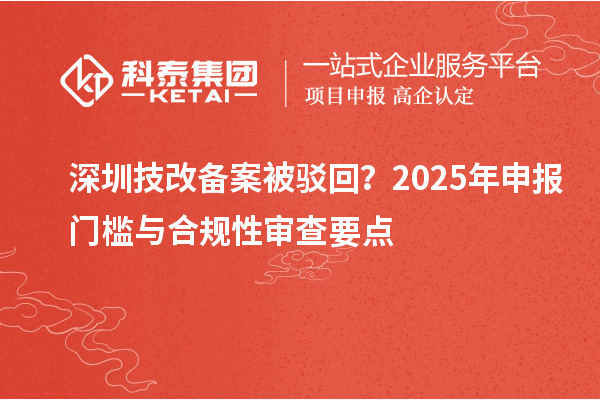 深圳技改备案被驳回？2025年申报门槛与合规性审查要点