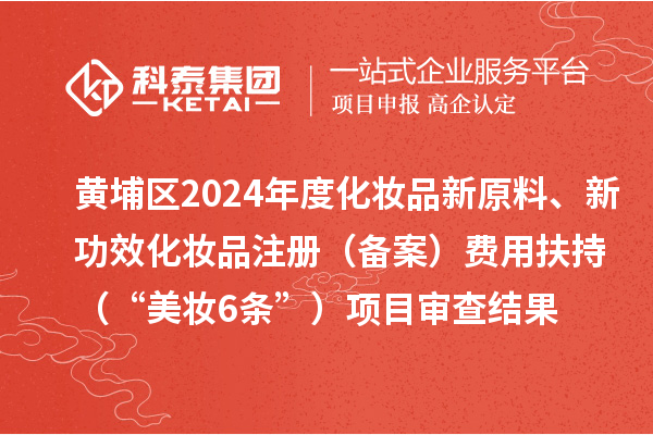 黄埔区2024年度化妆品新原料、新功效化妆品注册（备案）费用扶持（“美妆6条”）项目审查结果的公示