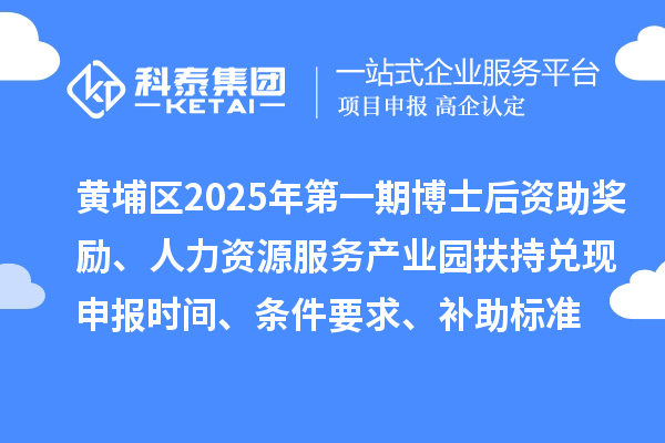 黄埔区2025年第一期博士后资助奖励、人力资源服务产业园扶持兑现申报时间、条件要求、补助标准