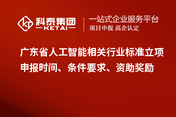 广东省人工智能相关行业标准立项申报时间、条件要求、资助奖励