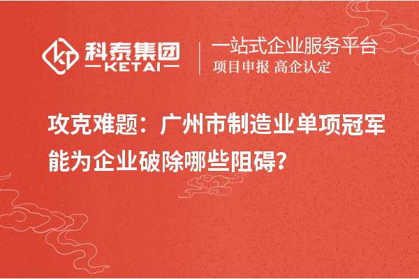 攻克难题：广州市制造业单项冠军能为企业破除哪些阻碍？