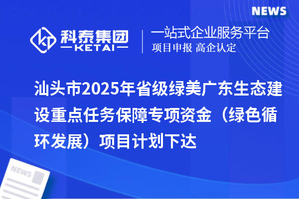 汕头市2025年省级绿美广东生态建设重点任务保障专项资金(绿色循环发展)项目计划下达