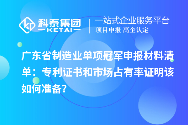 广东省制造业单项冠军申报材料清单：专利证书和市场占有率证明该如何准备？