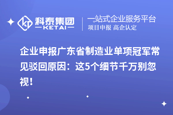 企业申报广东省制造业单项冠军常见驳回原因：这5个细节千万别忽视！