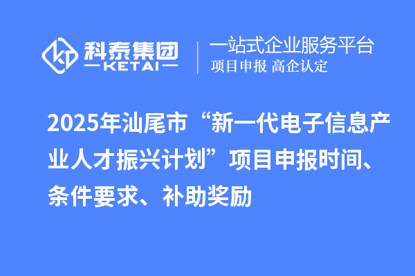 2025年汕尾市“新一代电子信息产业人才振兴计划”项目申报时间、条件要求、补助奖励