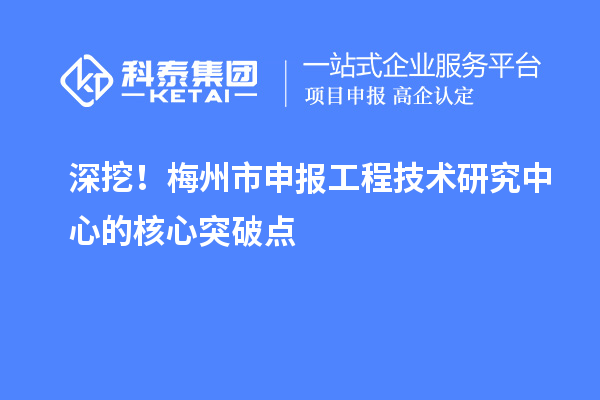 深挖！梅州市申报工程技术研究中心的核心突破点