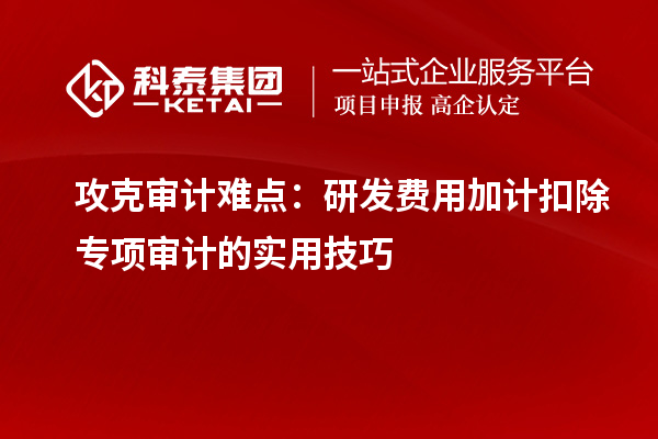 攻克审计难点：研发费用加计扣除专项审计的实用技巧