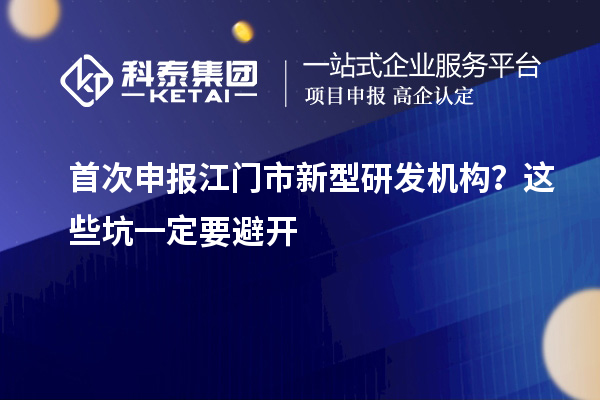 首次申报江门市新型研发机构？这些坑一定要避开