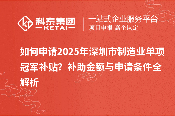 如何申请2025年深圳市制造业单项冠军补贴？补助金额与申请条件全解析