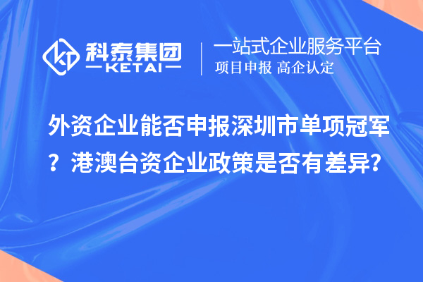 外资企业能否申报深圳市单项冠军？港澳台资企业政策是否有差异？