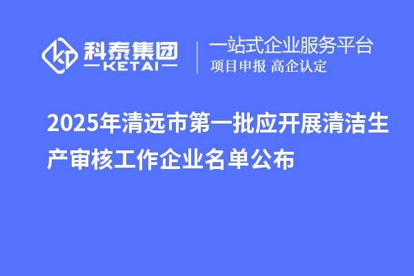 2025年清远市第一批应开展清洁生产审核工作企业名单公布