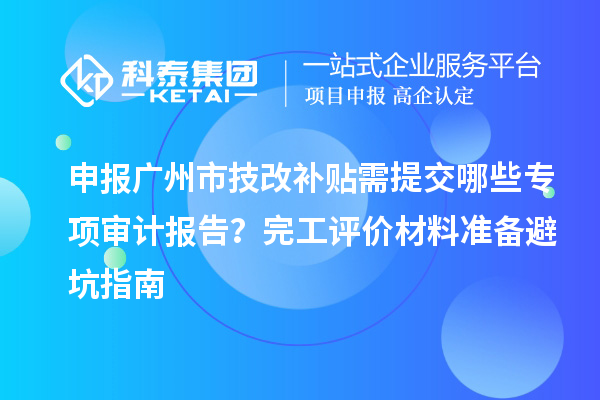 申报广州市技改补贴需提交哪些专项审计报告？完工评价材料准备避坑指南