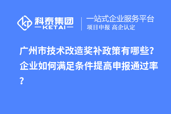广州市技术改造奖补政策有哪些？企业如何满足条件提高申报通过率？