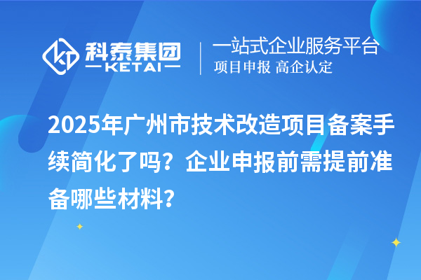 2025年广州市技术改造项目备案手续简化了吗？企业申报前需提前准备哪些材料？
