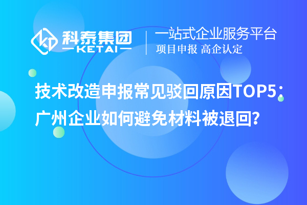 技术改造申报常见驳回原因TOP5：广州企业如何避免材料被退回？