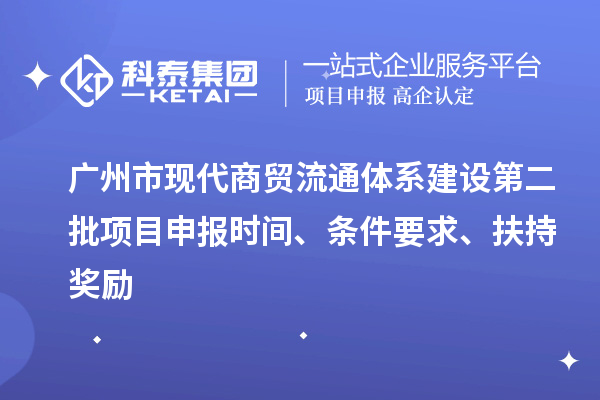 广州市现代商贸流通体系建设第二批项目申报时间、条件要求、扶持奖励