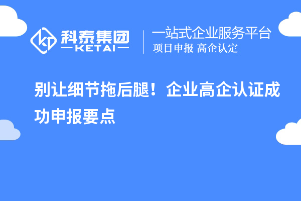 别让细节拖后腿！企业高企认证成功申报要点